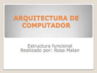 ARQUITECTURA DE
  COMPUTADOR


    Estructura funcional
 Realizado por: Rosa Malan
 