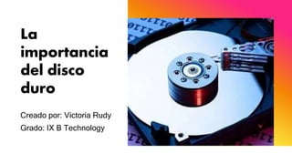 La
importancia
del disco
duro
Creado por: Victoria Rudy
Grado: IX B Technology
 