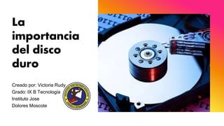 La
importancia
del disco
duro
Creado por: Victoria Rudy
Grado: IX B Tecnología
Instituto Jose
Dolores Moscote
 