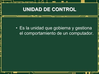 UNIDAD DE CONTROL
• Es la unidad que gobierna y gestiona
el comportamiento de un computador.
 