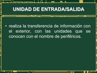 UNIDAD DE ENTRADA/SALIDA
• realiza la transferencia de información con
el exterior, con las unidades que se
conocen con el nombre de periféricos.
 