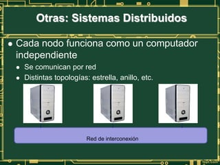 Red de interconexión
 Cada nodo funciona como un computador
independiente
 Se comunican por red
 Distintas topologías: estrella, anillo, etc.
Otras: Sistemas Distribuidos
 