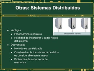  Ventajas
 Procesamiento paralelo
 Facilidad de incorporar y quitar nodos
del sistema
 Desventajas
 No todo es paralelizable
 Overhead en la transferencia de datos
es considerablemente mayor
 Problemas de coherencia de
memorias
Otras: Sistemas Distribuidos
 