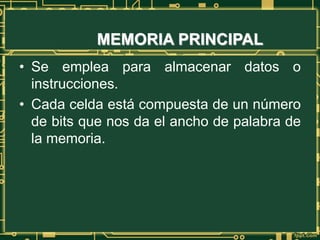 MEMORIA PRINCIPAL
• Se emplea para almacenar datos o
instrucciones.
• Cada celda está compuesta de un número
de bits que nos da el ancho de palabra de
la memoria.
 