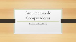 Arquitectura de
Computadoras
Luciana Andrade Neme
 