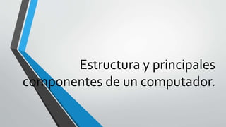 Estructura y principales
componentes de un computador.
 