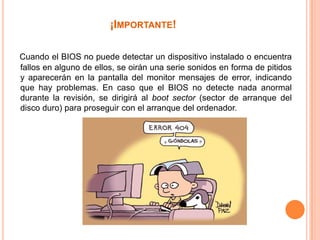 ¡Importante!Cuando el BIOS no puede detectar un dispositivo instalado o encuentra  fallos en alguno de ellos, se oirán una serie sonidos en forma de pitidos y aparecerán en la pantalla del monitor mensajes de error, indicando que hay problemas. En caso que el BIOS no detecte nada anormal durante la revisión, se dirigirá al boot sector (sector de arranque del disco duro) para proseguir con el arranque del ordenador.
