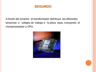 SEGUNDOA través del conector  el transformador distribuye  las diferentes tensiones  o   voltajes de  trabajo a   la placa  base, incluyendo  el microprocesador o CPU.