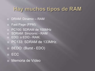  DRAM: Dinamic – RAM
 Fast Page (FPM):
 PC100: SDRAM de 100MHz
 SDRAM: Sincronic - RAM
 EDO: o EDO - RAM,
 PC133: SDRAM de 133MHz.
 BEDO: (Burst - EDO)
 ECC
 Memoria de Vídeo
 