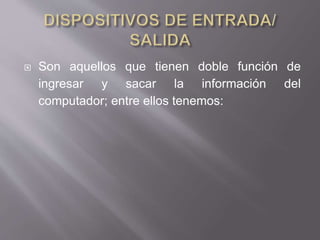  Son aquellos que tienen doble función de
ingresar y sacar la información del
computador; entre ellos tenemos:
 