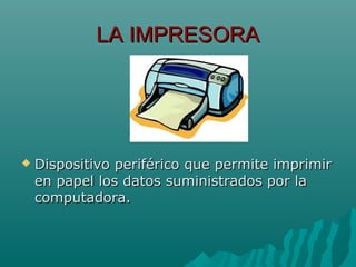LA IMPRESORALA IMPRESORA
 Dispositivo periférico que permite imprimirDispositivo periférico que permite imprimir
en papel los datos suministrados por laen papel los datos suministrados por la
computadora.computadora.
 