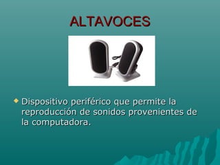 ALTAVOCESALTAVOCES
 Dispositivo periférico que permite laDispositivo periférico que permite la
reproducción de sonidos provenientes dereproducción de sonidos provenientes de
la computadora.la computadora.
 