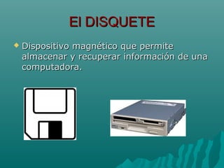 El DISQUETEEl DISQUETE
 Dispositivo magnético que permiteDispositivo magnético que permite
almacenar y recuperar información de unaalmacenar y recuperar información de una
computadora.computadora.
 