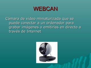 WEBCANWEBCAN
Cámara de vídeo miniaturizada que seCámara de vídeo miniaturizada que se
puede conectar a un ordenador parapuede conectar a un ordenador para
grabar imágenes o emitirlas en directo agrabar imágenes o emitirlas en directo a
través de Internettravés de Internet
 