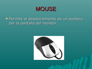 MOUSEMOUSE
 Permite el desplazamiento de un punteroPermite el desplazamiento de un puntero
por la pantalla del monitor.por la pantalla del monitor.
 