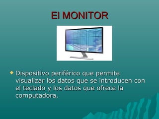 El MONITOREl MONITOR
 Dispositivo periférico que permiteDispositivo periférico que permite
visualizar los datos que se introducen convisualizar los datos que se introducen con
el teclado y los datos que ofrece lael teclado y los datos que ofrece la
computadora.computadora.
 