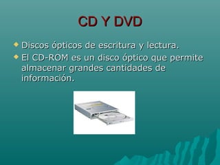 CD Y DVDCD Y DVD
 Discos ópticos de escritura y lectura.Discos ópticos de escritura y lectura.
 El CD-ROM es un disco óptico que permiteEl CD-ROM es un disco óptico que permite
almacenar grandes cantidades dealmacenar grandes cantidades de
información.información.
 