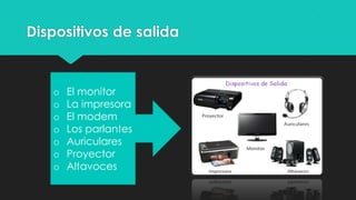 Dispositivos de salida
o El monitor
o La impresora
o El modem
o Los parlantes
o Auriculares
o Proyector
o Altavoces
 