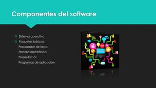 Componentes del software
 Sistema operativo
 Paquetes básicos:
Procesador de texto
Plantilla electrónica
Presentación
Programas de aplicación
 