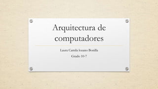 Arquitectura de
computadores
Laura Camila lozano Bonilla
Grado 10-7
 