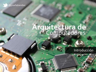 @josefabiandiaz

Arquitectura de
Computadores

Introducción

 