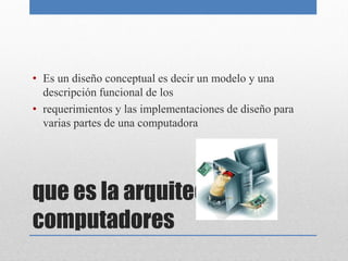 que es la arquitectura de
computadores
• Es un diseño conceptual es decir un modelo y una
descripción funcional de los
• requerimientos y las implementaciones de diseño para
varias partes de una computadora
 