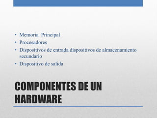 COMPONENTES DE UN
HARDWARE
• Memoria Principal
• Procesadores
• Dispositivos de entrada dispositivos de almacenamiento
secundario
• Dispositivo de salida
 