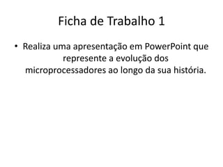Ficha de Trabalho 1
• Realiza uma apresentação em PowerPoint que
represente a evolução dos
microprocessadores ao longo da sua história.
 
