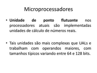 Microprocessadores
• Unidade de ponto flutuante nos
processadores atuais são implementadas
unidades de cálculo de números reais.
• Tais unidades são mais complexas que UALs e
trabalham com operandos maiores, com
tamanhos típicos variando entre 64 e 128 bits.
 
