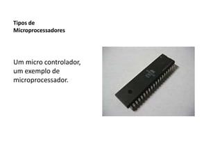 Tipos de
Microprocessadores
Um micro controlador,
um exemplo de
microprocessador.
 