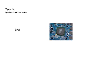 Tipos de
Microprocessadores
GPU
 