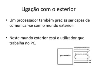 Ligação com o exterior
• Um processador também precisa ser capaz de
comunicar-se com o mundo exterior.
• Neste mundo exterior está o utilizador que
trabalha no PC.
 
