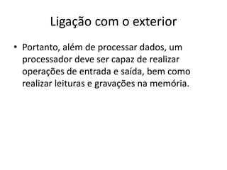 Ligação com o exterior
• Portanto, além de processar dados, um
processador deve ser capaz de realizar
operações de entrada e saída, bem como
realizar leituras e gravações na memória.
 