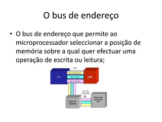 O bus de endereço
• O bus de endereço que permite ao
microprocessador seleccionar a posição de
memória sobre a qual quer efectuar uma
operação de escrita ou leitura;
 