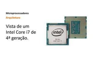 Microprocessadores
Arquitetura
Vista de um
Intel Core i7 de
4ª geração.
 