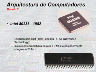 Arquitectura de Computadores
Modulo II
• Intel 80286 - 1982
– Utilizado pela IBM (1984) em seu PC AT (Advanced
Technology);
– Inicialmente trabalhava entre 6 e 8 MHz e posteriormente
chegava a 20 MHz;
 