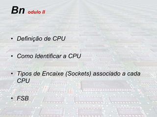Bn odulo II
• Definição de CPU
• Como Identificar a CPU
• Tipos de Encaixe (Sockets) associado a cada
CPU
• FSB
 