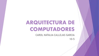 ARQUITECTURA DE
COMPUTADORES
CAROL NATALIA CALLEJAS GARCIA
10-5
 