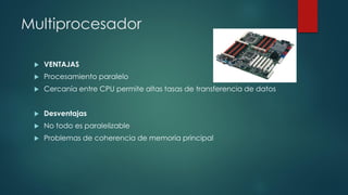 Multiprocesador
 VENTAJAS
 Procesamiento paralelo
 Cercanía entre CPU permite altas tasas de transferencia de datos
 Desventajas
 No todo es paralelizable
 Problemas de coherencia de memoria principal
 