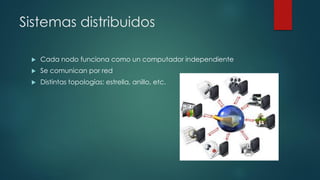 Sistemas distribuidos
 Cada nodo funciona como un computador independiente
 Se comunican por red
 Distintas topologías: estrella, anillo, etc.
 