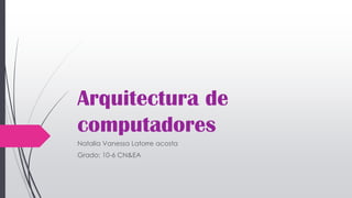 Arquitectura de
computadores
Natalia Vanessa Latorre acosta
Grado: 10-6 CN&EA
 