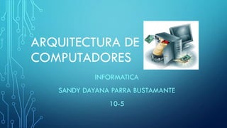 ARQUITECTURA DE
COMPUTADORES
INFORMATICA
SANDY DAYANA PARRA BUSTAMANTE
10-5
 