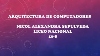 ARQUITECTURA DE COMPUTADORES
NICOL ALEXANDRA SEPULVEDA
LICEO NACIONAL
10-8
 