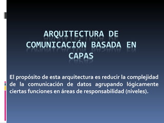 El propósito de esta arquitectura es reducir la complejidad de la comunicación de datos agrupando lógicamente ciertas funciones en áreas de responsabilidad (niveles).  