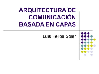 ARQUITECTURA DE COMUNICACIÓN BASADA EN CAPAS Luís Felipe Soler 