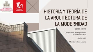 22428 – AQ099
Coordinacion de Arquitectura
y Urbanismo (800)
Otoño 2021
Maestra Selene Losano
HISTORIA Y TEORÍA DE
LA ARQUITECTURA DE
LA MODERNIDAD
 