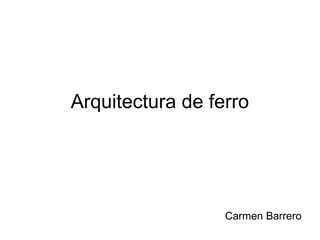 Arquitectura de ferro
Carmen Barrero
 