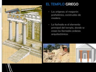 - Los orígenes: el megarón
prehelénico, construidos de
madera.
- La fachada es el elemento
principal del templo, donde se
crean los llamados ordenes
arquitectónicos
EL TEMPLO GRIEGO
 