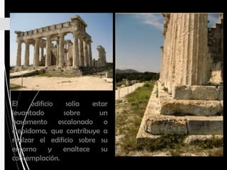 El edificio solía estar
levantado sobre un
basamento escalonado o
crepidoma, que contribuye a
realzar el edificio sobre su
entorno y enaltece su
contemplación.
 