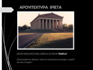 APOYITEXTYPA IPIETA
DECIR ARQUITECTURA GRIEGA ES DECIR TEMPLO
¿Qué podemos deducir sobre la arquitectura griega, a partir
de esta imagen?
 